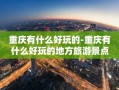 重庆有什么好玩的-重庆有什么好玩的地方旅游景点