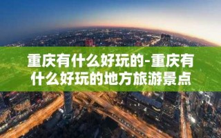 重庆有什么好玩的-重庆有什么好玩的地方旅游景点