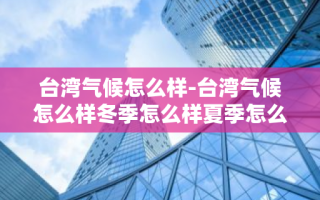 台湾气候怎么样-台湾气候怎么样冬季怎么样夏季怎么样
