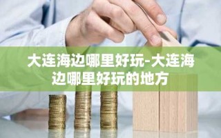 大连海边哪里好玩-大连海边哪里好玩的地方