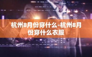 杭州8月份穿什么-杭州8月份穿什么衣服