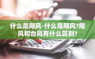 什么是飓风-什么是飓风?飓风和台风有什么区别?