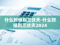 什么时候到三伏天-什么时候到三伏天2024