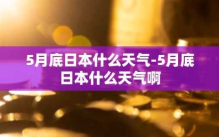 5月底日本什么天气-5月底日本什么天气啊