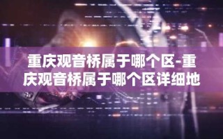 重庆观音桥属于哪个区-重庆观音桥属于哪个区详细地址