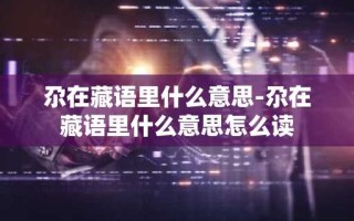 尕在藏语里什么意思-尕在藏语里什么意思怎么读