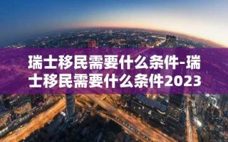 瑞士移民需要什么条件-瑞士移民需要什么条件2023