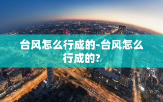 台风怎么行成的-台风怎么行成的?