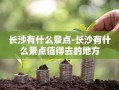 长沙有什么景点-长沙有什么景点值得去的地方