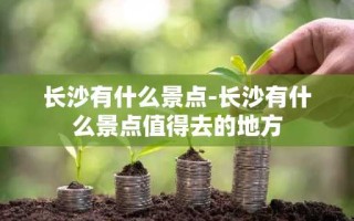 长沙有什么景点-长沙有什么景点值得去的地方