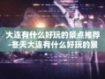 大连有什么好玩的景点推荐-冬天大连有什么好玩的景点推荐