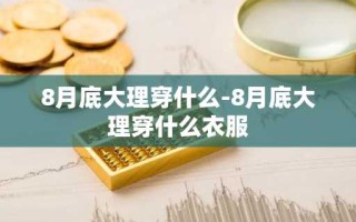 8月底大理穿什么-8月底大理穿什么衣服