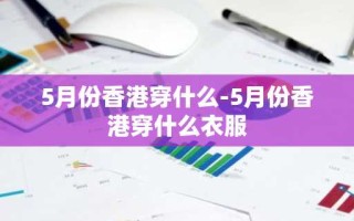 5月份香港穿什么-5月份香港穿什么衣服