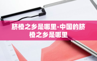 脐橙之乡是哪里-中国的脐橙之乡是哪里