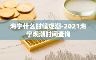 海宁什么时候观潮-2021海宁观潮时间查询