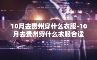 10月去贵州穿什么衣服-10月去贵州穿什么衣服合适