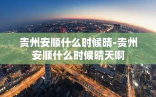 贵州安顺什么时候晴-贵州安顺什么时候晴天啊