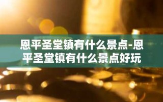 恩平圣堂镇有什么景点-恩平圣堂镇有什么景点好玩