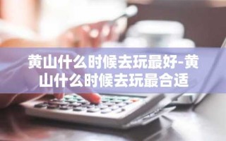 黄山什么时候去玩最好-黄山什么时候去玩最合适