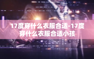 17度穿什么衣服合适-17度穿什么衣服合适小孩