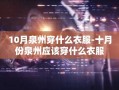 10月泉州穿什么衣服-十月份泉州应该穿什么衣服