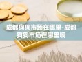 成都狗狗市场在哪里-成都狗狗市场在哪里啊