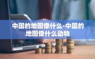 中国的地图像什么-中国的地图像什么动物