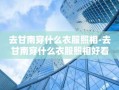 去甘南穿什么衣服照相-去甘南穿什么衣服照相好看