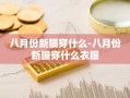 八月份新疆穿什么-八月份新疆穿什么衣服