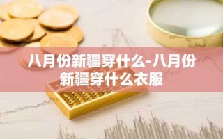 八月份新疆穿什么-八月份新疆穿什么衣服