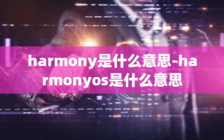 harmony是什么意思-harmonyos是什么意思