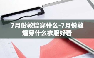 7月份敦煌穿什么-7月份敦煌穿什么衣服好看