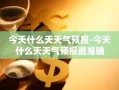 今天什么天天气预报-今天什么天天气预报最准确