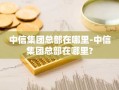 中信集团总部在哪里-中信集团总部在哪里?