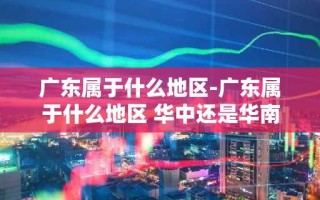 广东属于什么地区-广东属于什么地区 华中还是华南