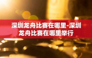 深圳龙舟比赛在哪里-深圳龙舟比赛在哪里举行