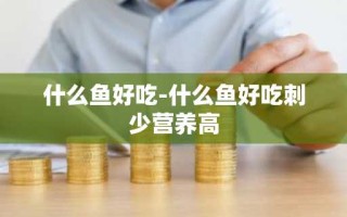 什么鱼好吃-什么鱼好吃刺少营养高