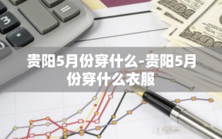 贵阳5月份穿什么-贵阳5月份穿什么衣服