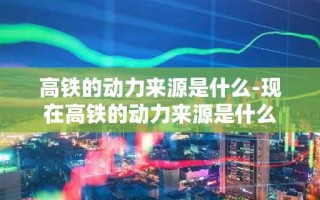 高铁的动力来源是什么-现在高铁的动力来源是什么