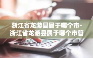 浙江省龙游县属于哪个市-浙江省龙游县属于哪个市管辖