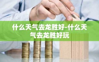 什么天气去龙胜好-什么天气去龙胜好玩