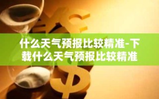 什么天气预报比较精准-下载什么天气预报比较精准