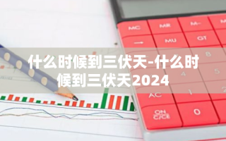 什么时候到三伏天-什么时候到三伏天2024