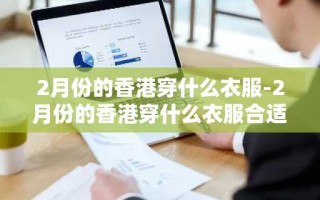 2月份的香港穿什么衣服-2月份的香港穿什么衣服合适