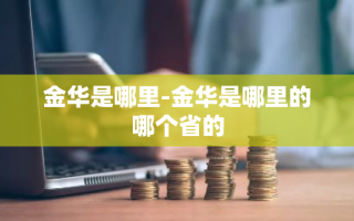 金华是哪里-金华是哪里的哪个省的