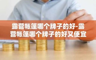 露营帐篷哪个牌子的好-露营帐篷哪个牌子的好又便宜