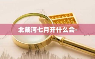 北戴河七月开什么会-