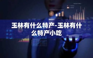 玉林有什么特产-玉林有什么特产小吃