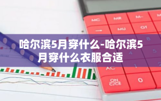 哈尔滨5月穿什么-哈尔滨5月穿什么衣服合适