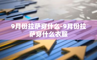 9月份拉萨穿什么-9月份拉萨穿什么衣服